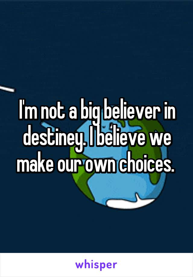 I'm not a big believer in destiney. I believe we make our own choices. 