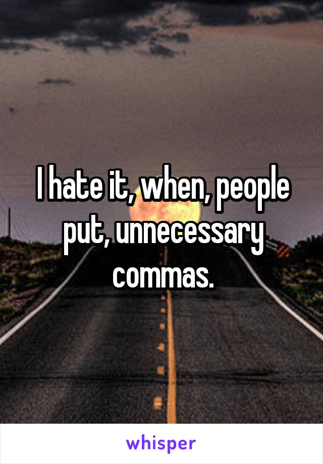 I hate it, when, people put, unnecessary commas.