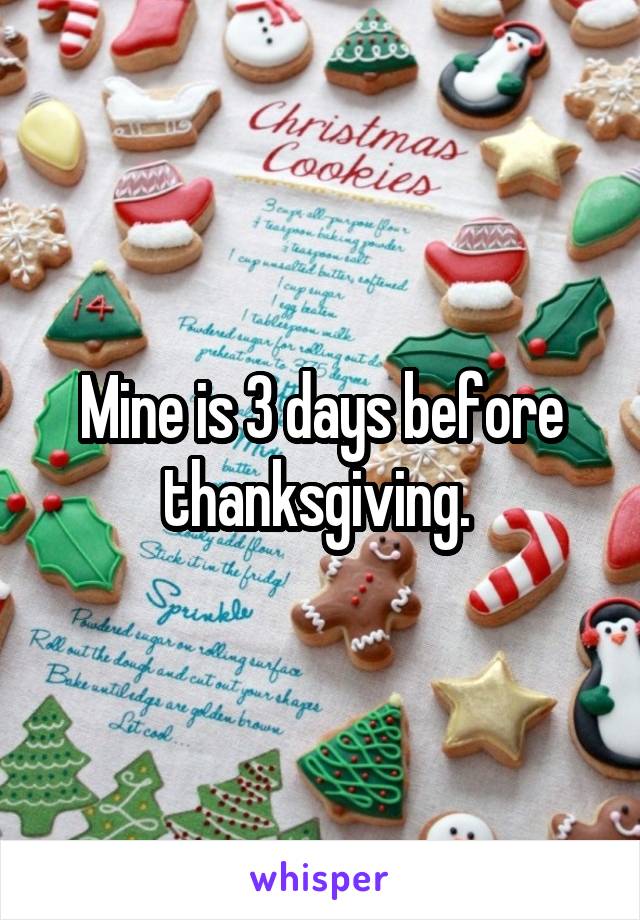 Mine is 3 days before thanksgiving. 