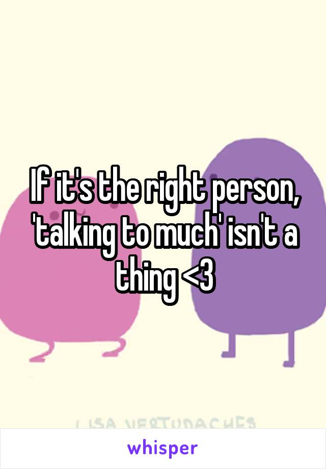 If it's the right person, 'talking to much' isn't a thing <3