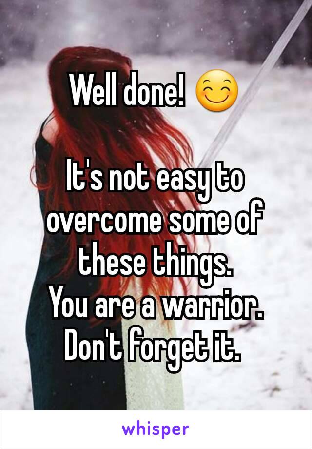 Well done! 😊

It's not easy to overcome some of these things.
You are a warrior.
Don't forget it. 