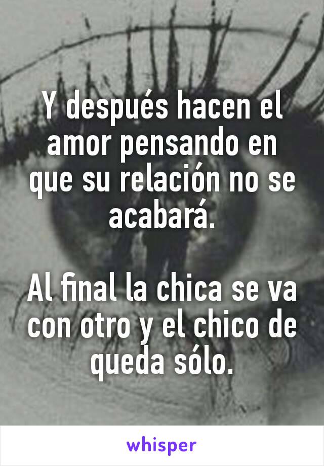 Y después hacen el amor pensando en que su relación no se acabará.

Al final la chica se va con otro y el chico de queda sólo.