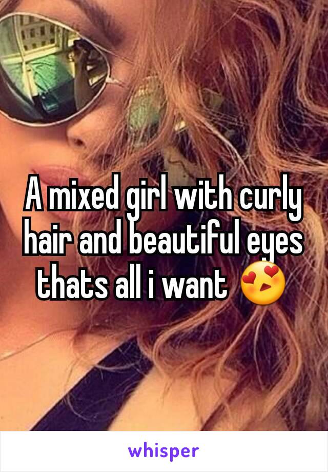 A mixed girl with curly hair and beautiful eyes thats all i want 😍
