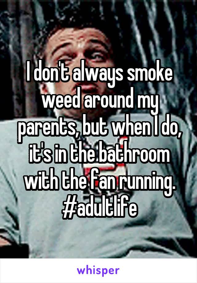 I don't always smoke weed around my parents, but when I do, it's in the bathroom with the fan running. #adultlife