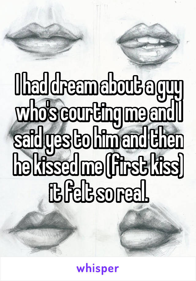I had dream about a guy who's courting me and I said yes to him and then he kissed me (first kiss) it felt so real.