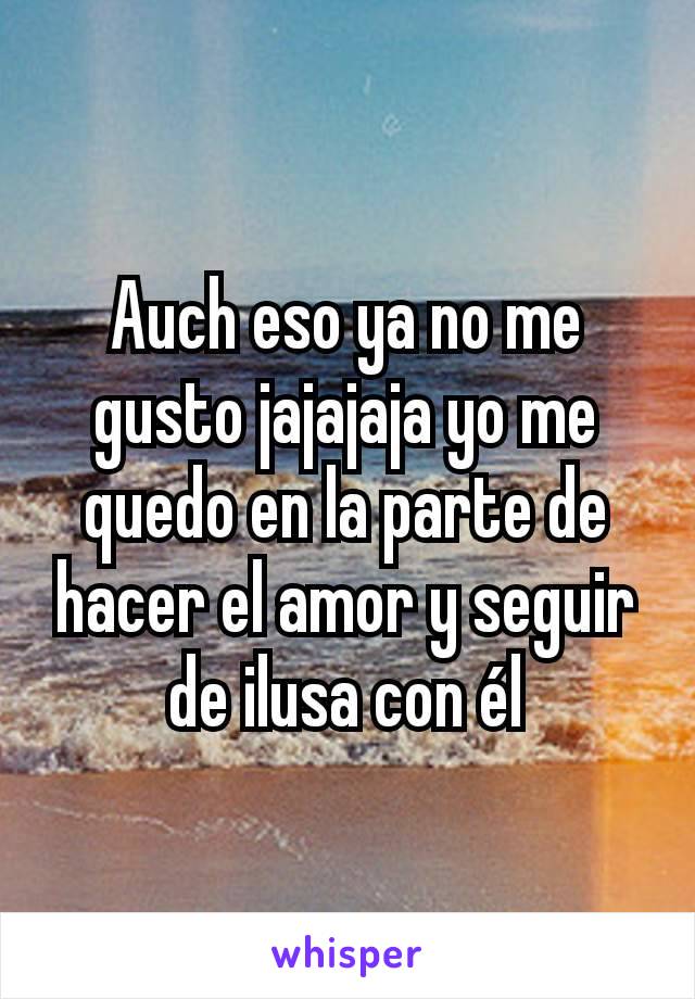 Auch eso ya no me gusto jajajaja yo me quedo en la parte de hacer el amor y seguir de ilusa con él