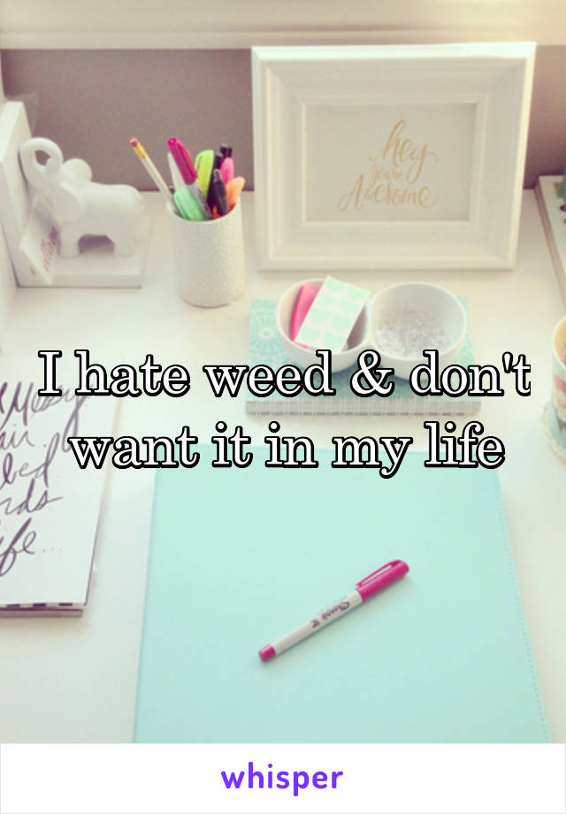 I hate weed & don't want it in my life