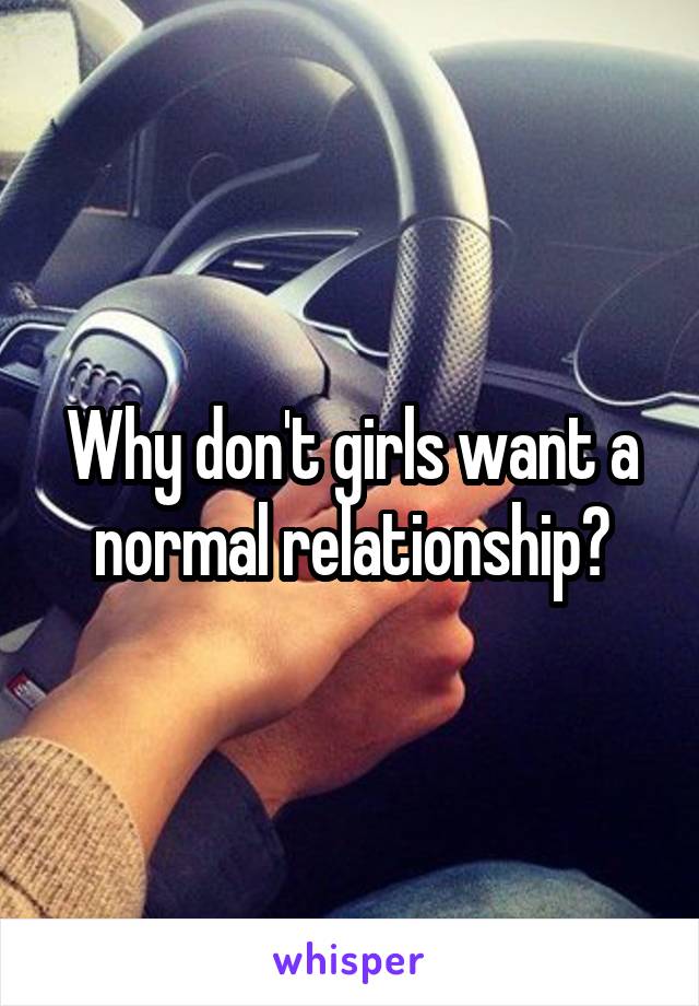 Why don't girls want a normal relationship?