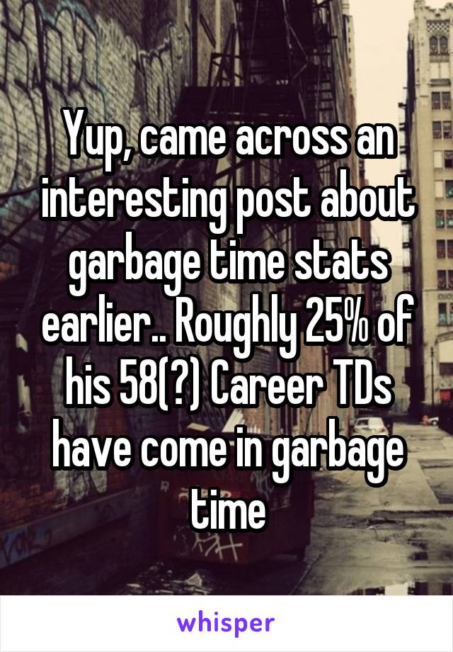 Yup, came across an interesting post about garbage time stats earlier.. Roughly 25% of his 58(?) Career TDs have come in garbage time