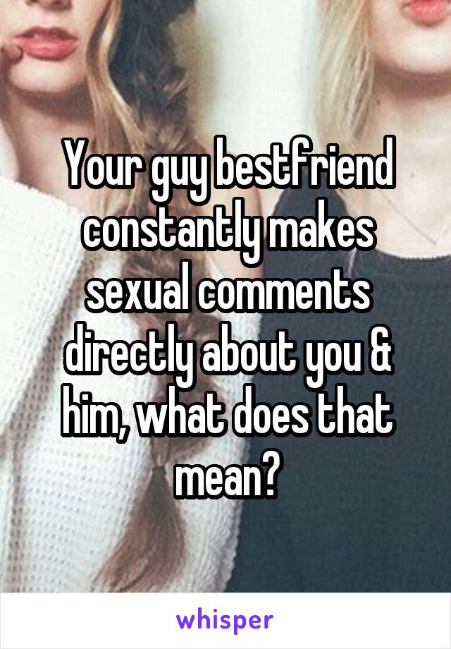 Your guy bestfriend constantly makes sexual comments directly about you & him, what does that mean?
