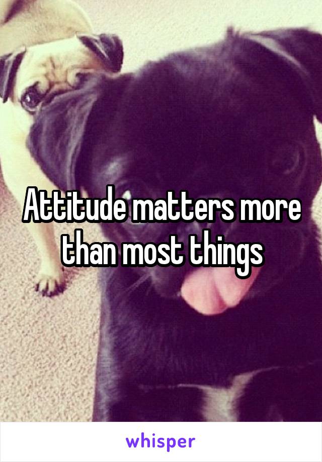 Attitude matters more than most things