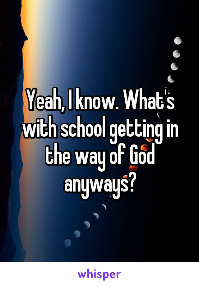 Yeah, I know. What's with school getting in the way of God anyways?