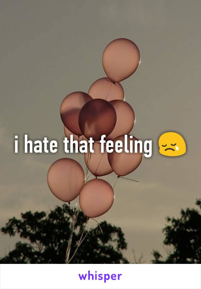 i hate that feeling 😢