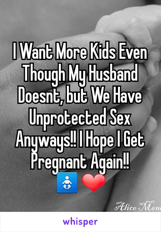 I Want More Kids Even Though My Husband Doesnt, but We Have Unprotected Sex Anyways!! I Hope I Get Pregnant Again!!      🚼❤