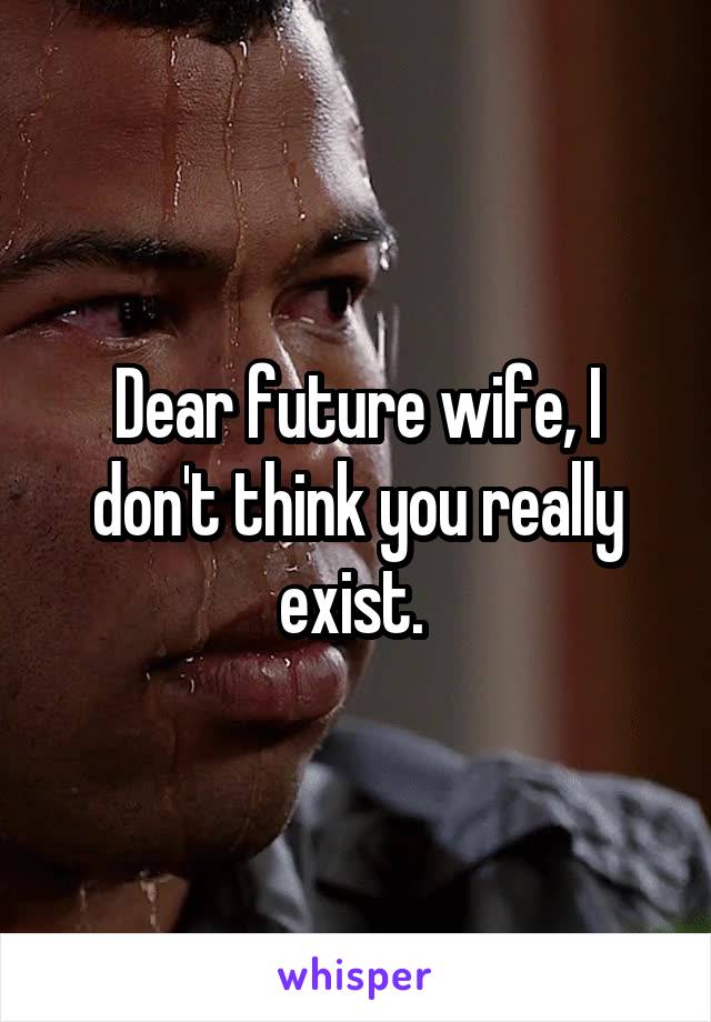 Dear future wife, I don't think you really exist. 