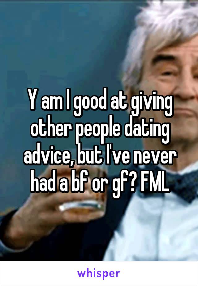 Y am I good at giving other people dating advice, but I've never had a bf or gf? FML
