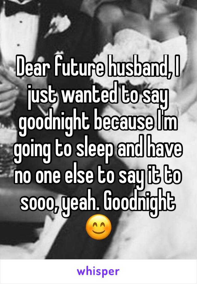 Dear future husband, I just wanted to say goodnight because I'm going to sleep and have no one else to say it to sooo, yeah. Goodnight 😊
