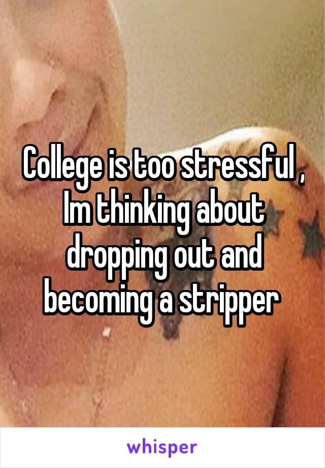 College is too stressful , Im thinking about dropping out and becoming a stripper 