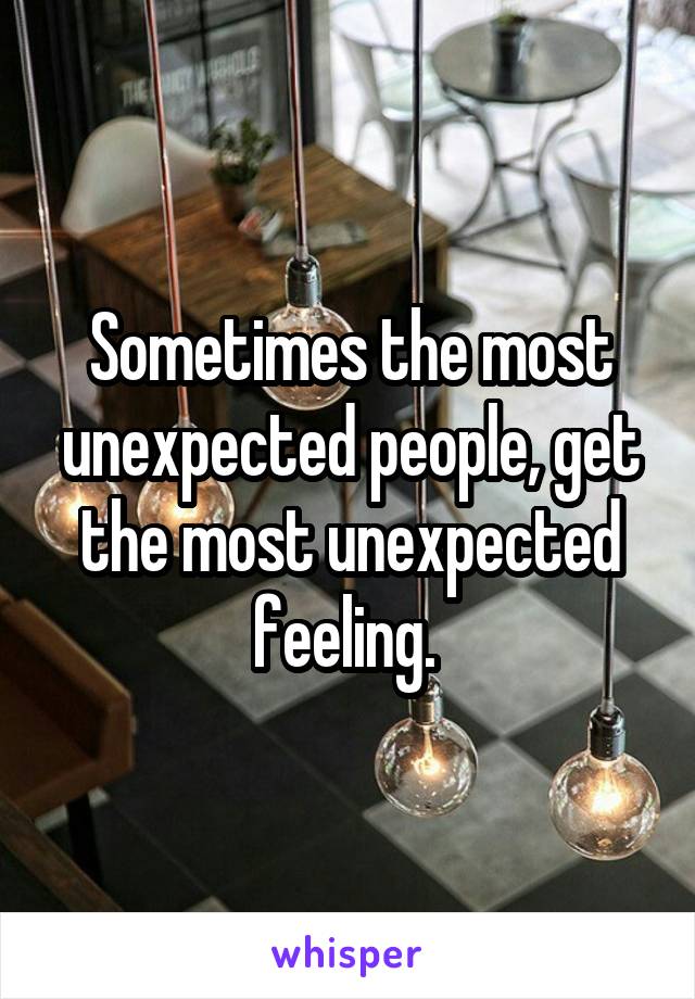 Sometimes the most unexpected people, get the most unexpected feeling. 