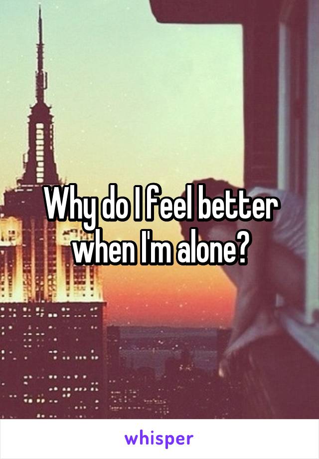 Why do I feel better when I'm alone?