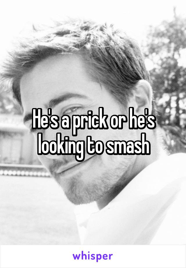 He's a prick or he's looking to smash