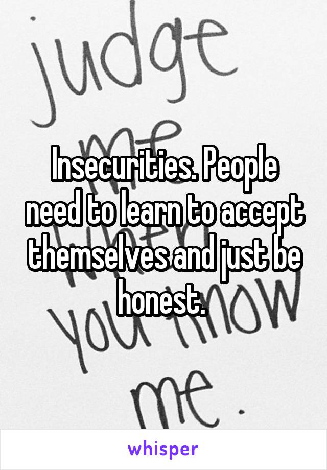 Insecurities. People need to learn to accept themselves and just be honest. 