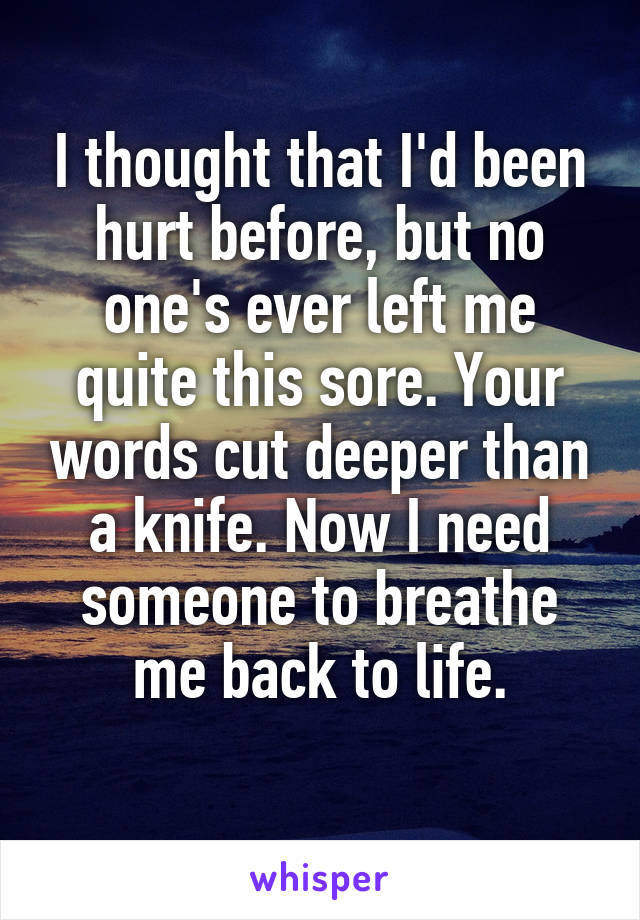 I thought that I'd been hurt before, but no one's ever left me quite this sore. Your words cut deeper than a knife. Now I need someone to breathe me back to life.
