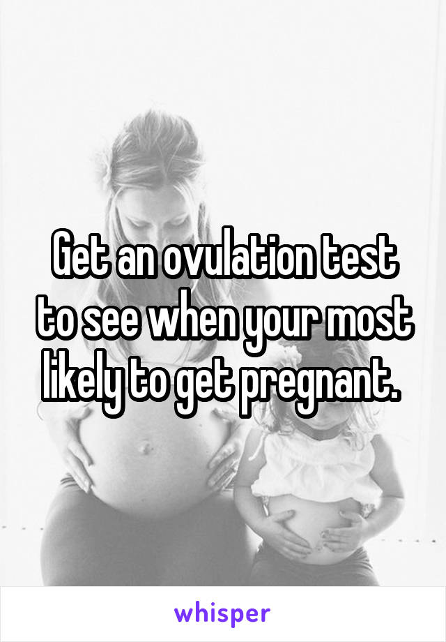 Get an ovulation test to see when your most likely to get pregnant. 