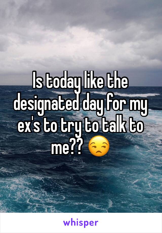Is today like the designated day for my ex's to try to talk to me?? 😒
