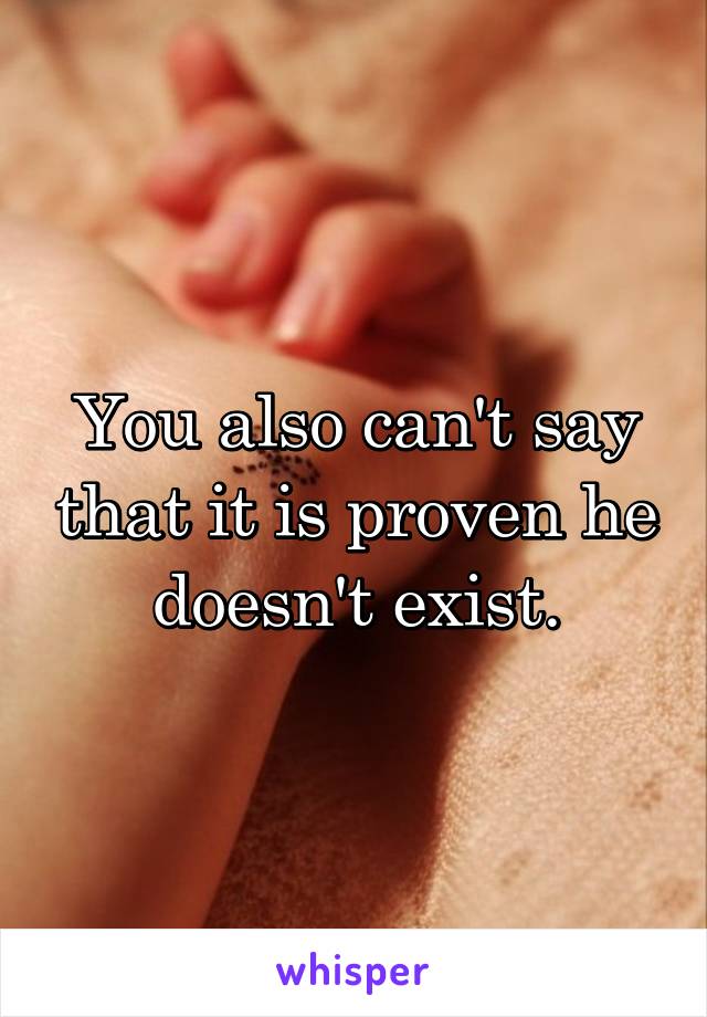 You also can't say that it is proven he doesn't exist.