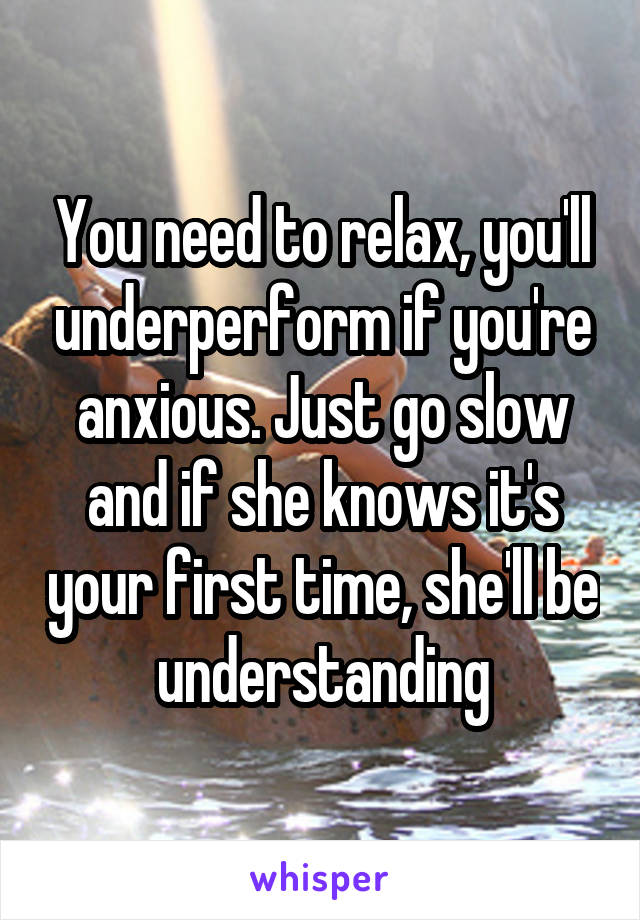 You need to relax, you'll underperform if you're anxious. Just go slow and if she knows it's your first time, she'll be understanding