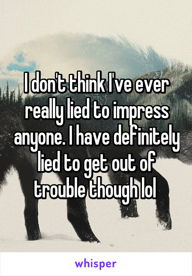 I don't think I've ever really lied to impress anyone. I have definitely lied to get out of trouble though lol 