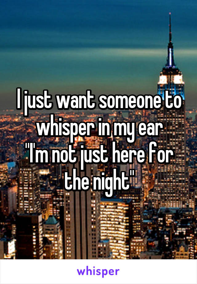 I just want someone to whisper in my ear
"I'm not just here for the night"