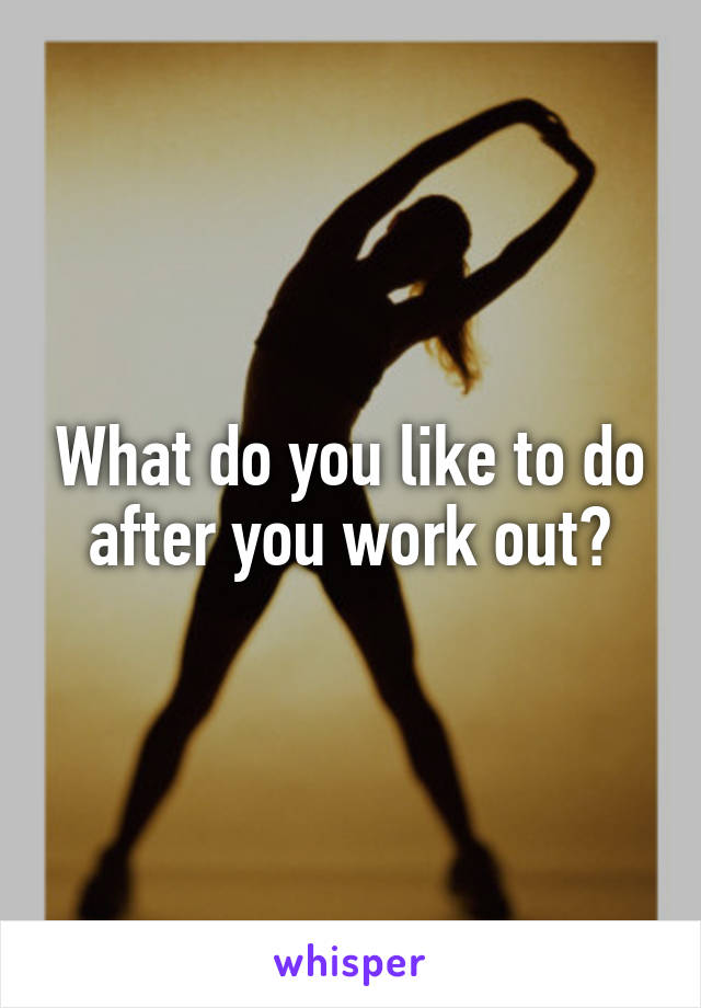What do you like to do after you work out?