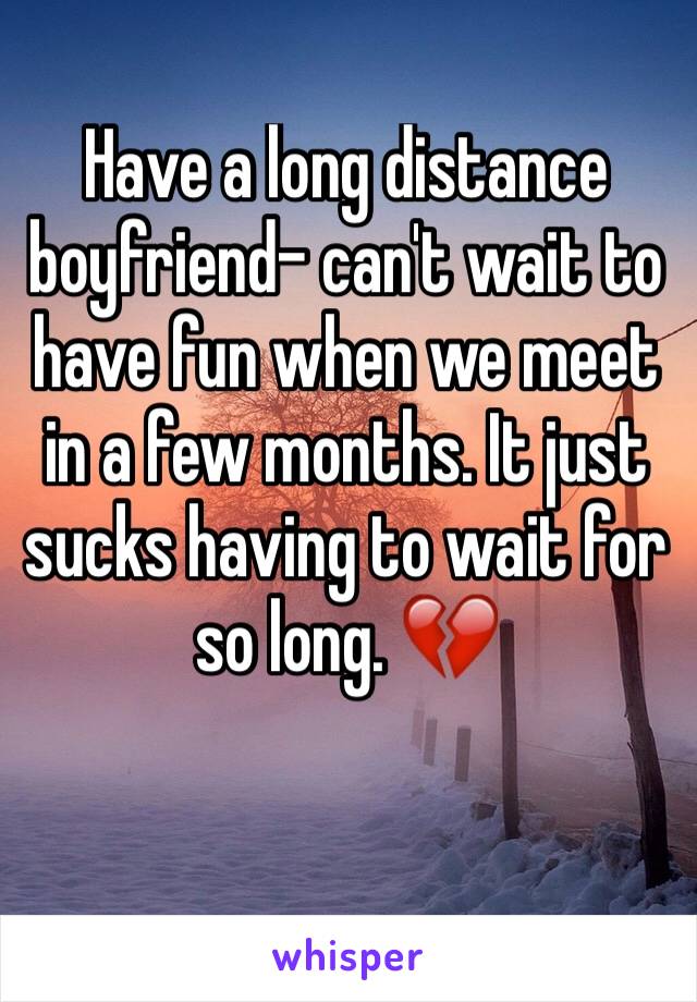 Have a long distance boyfriend- can't wait to have fun when we meet in a few months. It just sucks having to wait for so long. 💔