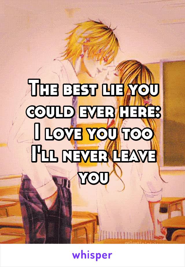 The best lie you could ever here:
I love you too
I'll never leave you