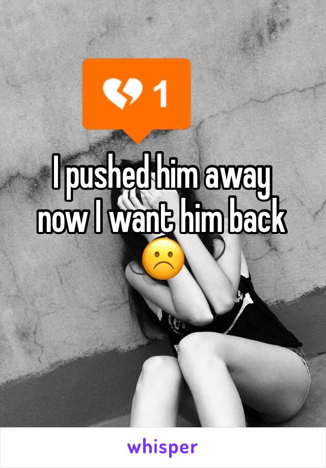 I pushed him away
now I want him back
☹️️
