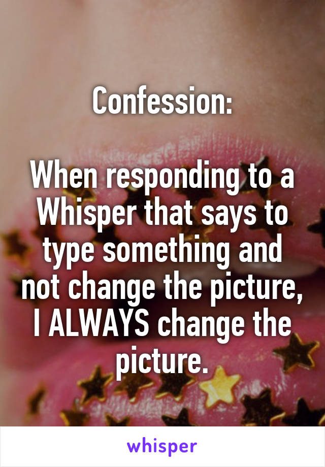 Confession:

When responding to a Whisper that says to type something and not change the picture, I ALWAYS change the picture.