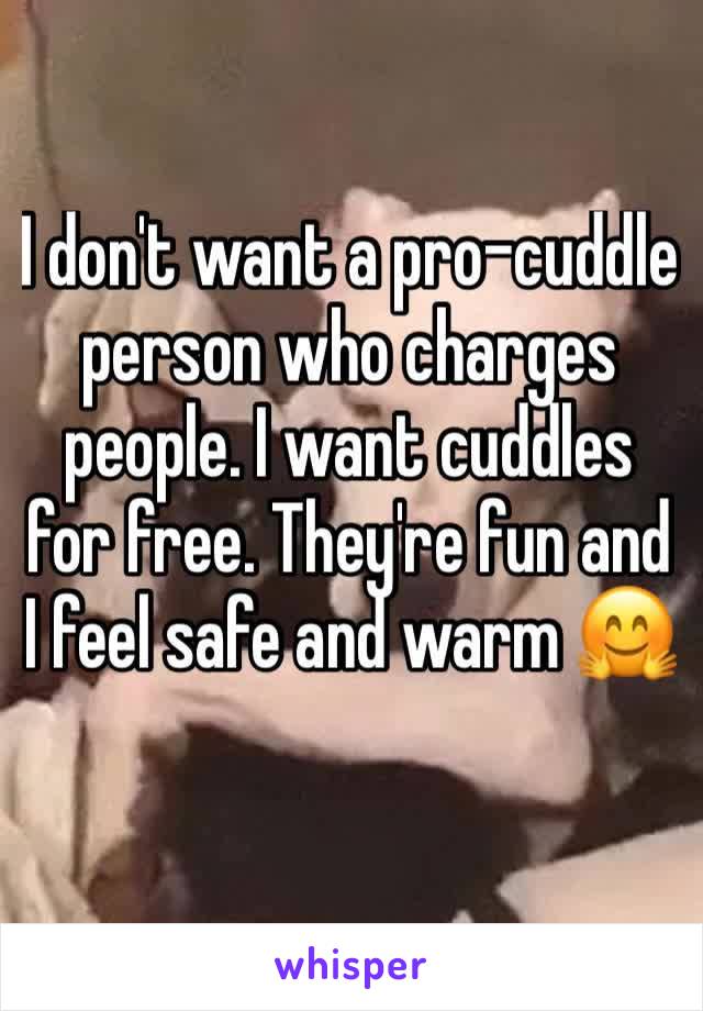 I don't want a pro-cuddle person who charges people. I want cuddles for free. They're fun and I feel safe and warm 🤗