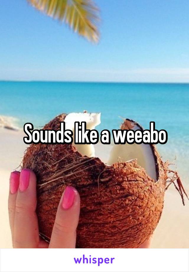 Sounds like a weeabo