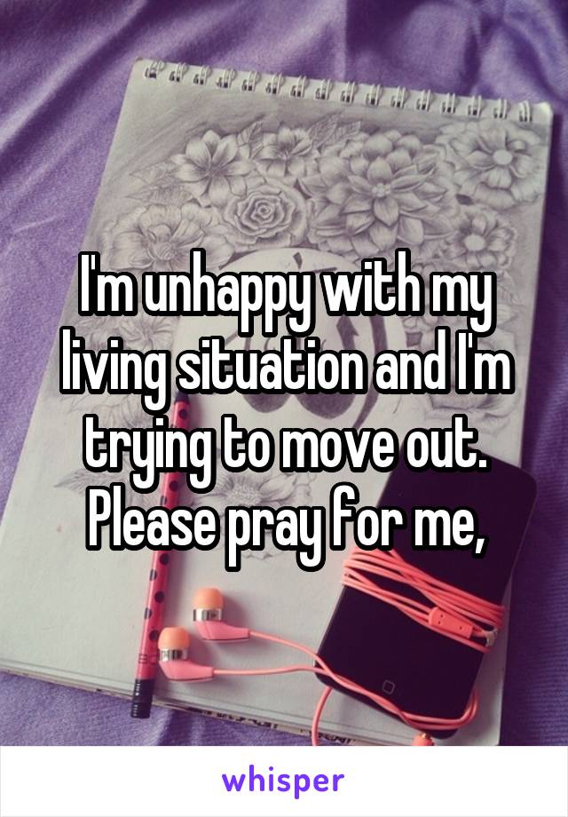 I'm unhappy with my living situation and I'm trying to move out. Please pray for me,