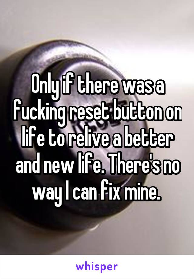 Only if there was a fucking reset button on life to relive a better and new life. There's no way I can fix mine. 