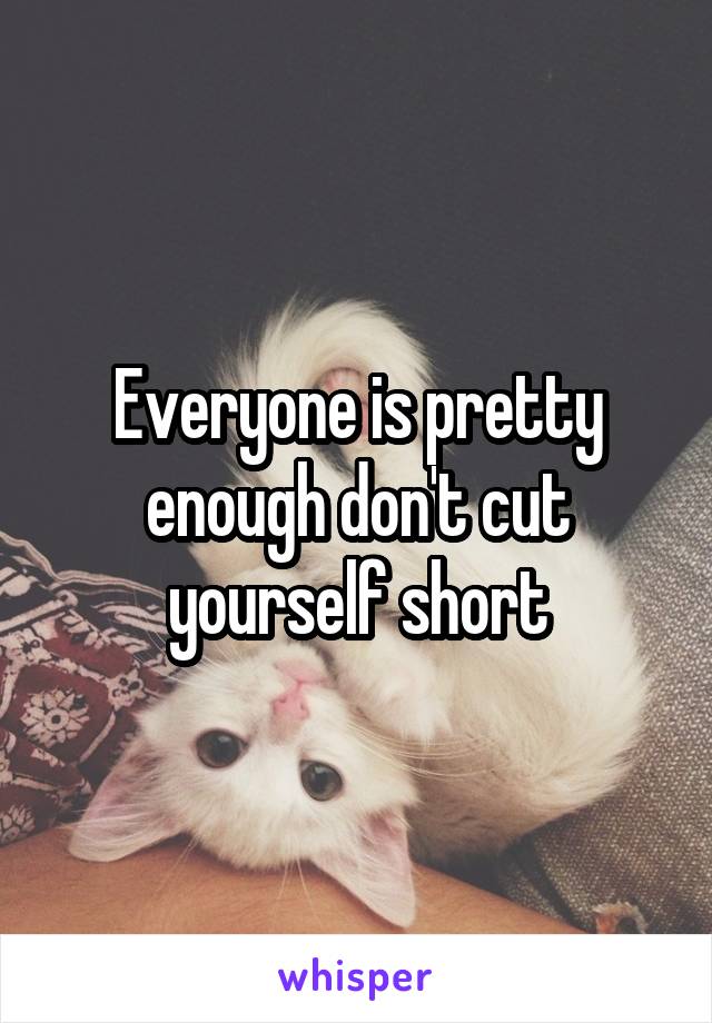 Everyone is pretty enough don't cut yourself short