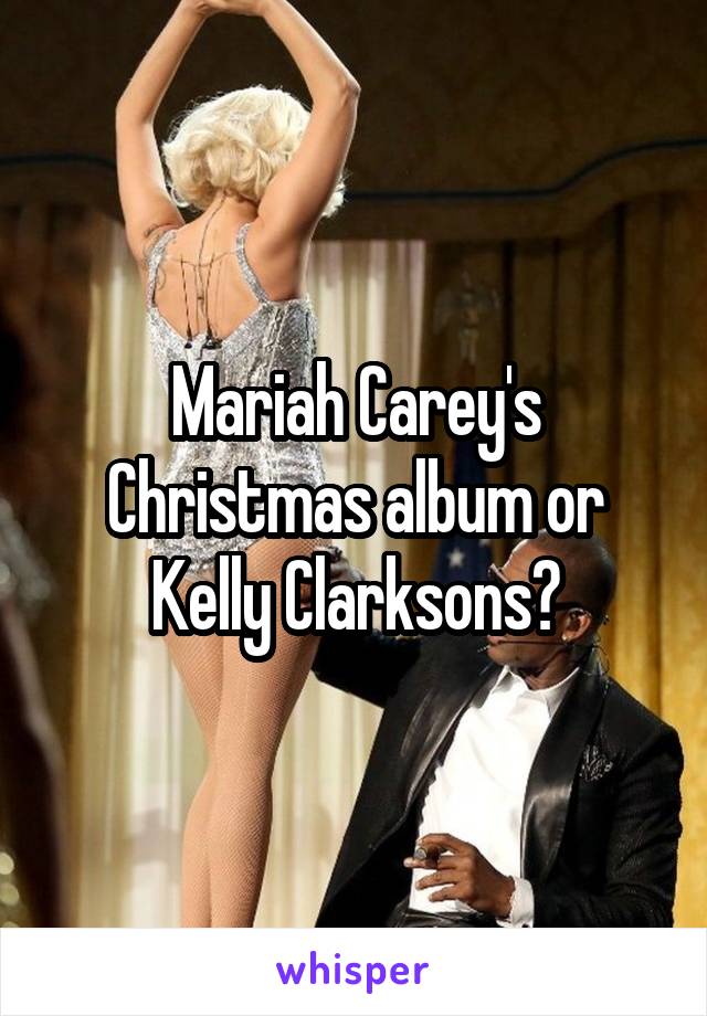 Mariah Carey's Christmas album or Kelly Clarksons?
