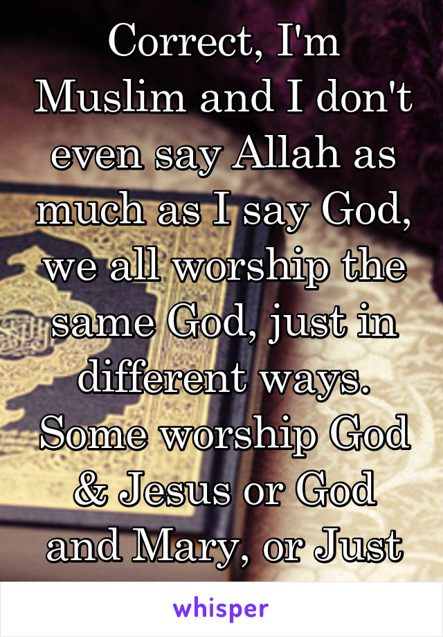 Correct, I'm Muslim and I don't even say Allah as much as I say God, we all worship the same God, just in different ways. Some worship God & Jesus or God and Mary, or Just Allah. 