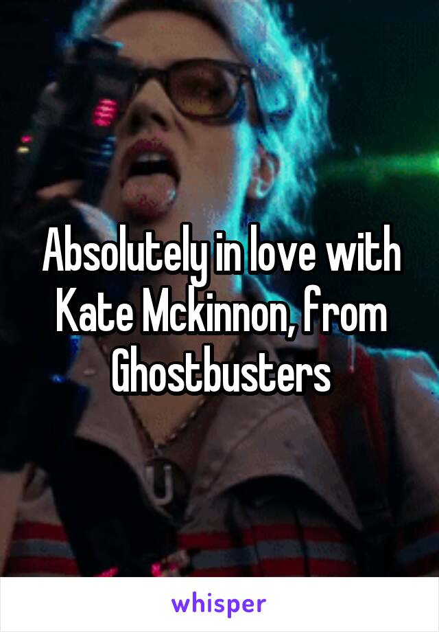 Absolutely in love with Kate Mckinnon, from Ghostbusters