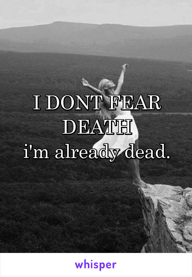 I DONT FEAR DEATH
i'm already dead.
