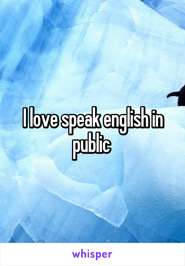 I love speak english in public 