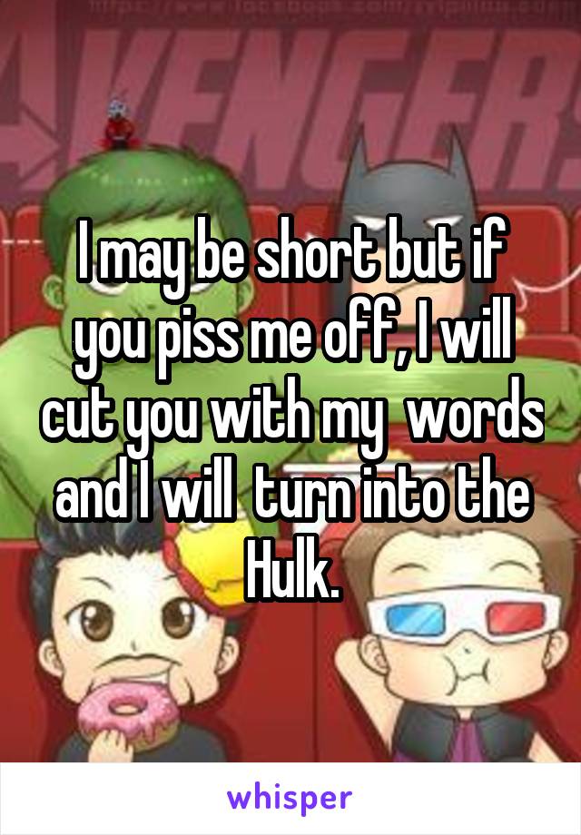I may be short but if you piss me off, I will cut you with my  words and I will  turn into the Hulk.