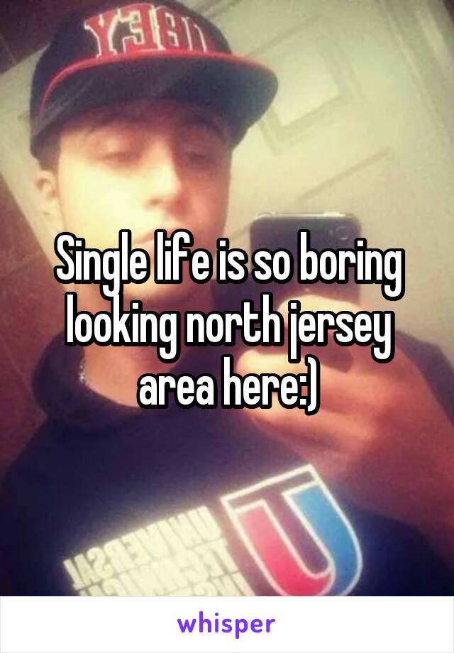 Single life is so boring looking north jersey area here:)